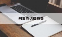 刑事胜诉律师费(刑事胜诉律师费多少)