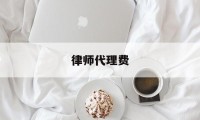 律师代理费(律师代理费交了没立案可以退吗)