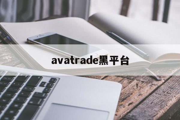 avatrade黑平台(黑平台打不开了是跑路了吗)